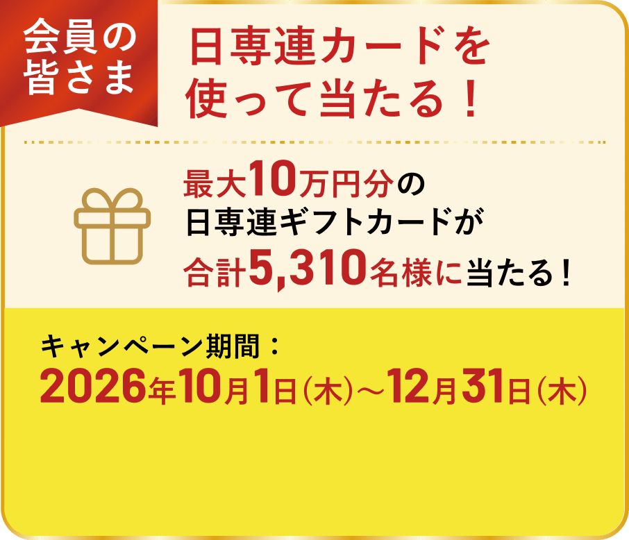 【会員の皆さま】日専連カードを使って当たる！ 最大10万円分の日専連ギフトカードが合計5,310名様に当たる！キャンペーン期間：2026年10月1日（木）～12月31日（木）